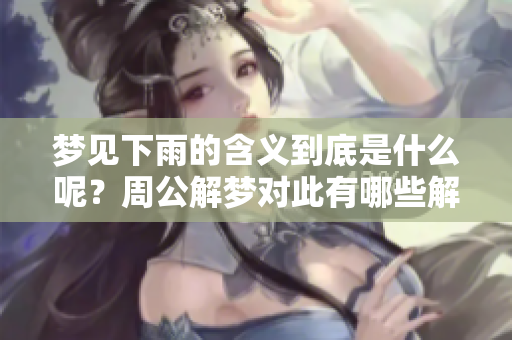 梦见下雨的含义到底是什么呢？周公解梦对此有哪些解读与分析呢？