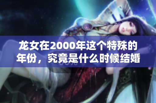 龙女在2000年这个特殊的年份，究竟是什么时候结婚的呢