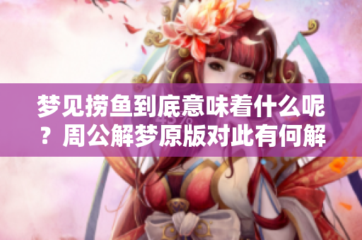 梦见捞鱼到底意味着什么呢？周公解梦原版对此有何解读？