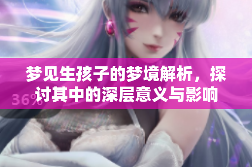 梦见生孩子的梦境解析，探讨其中的深层意义与影响