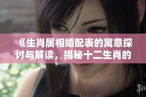《生肖属相婚配表的寓意探讨与解读，揭秘十二生肖的神秘婚配关系》