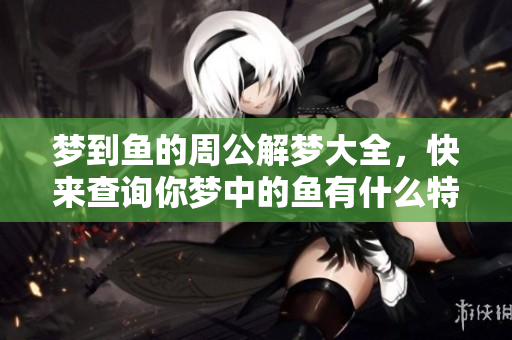 梦到鱼的周公解梦大全，快来查询你梦中的鱼有什么特别的寓意呢