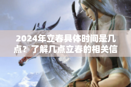 2024年立春具体时间是几点？了解几点立春的相关信息。