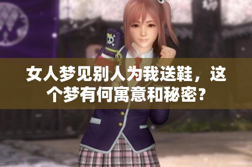 女人梦见别人为我送鞋，这个梦有何寓意和秘密？