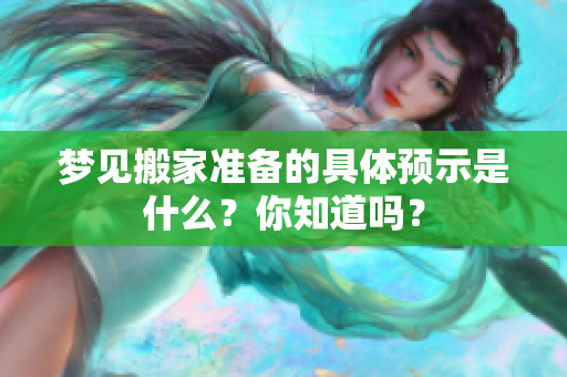 梦见搬家准备的具体预示是什么？你知道吗？