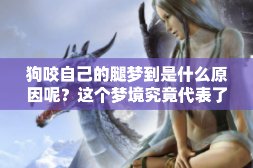 狗咬自己的腿梦到是什么原因呢？这个梦境究竟代表了什么含义呢？