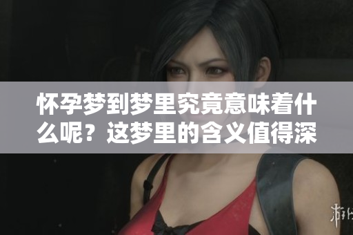 怀孕梦到梦里究竟意味着什么呢？这梦里的含义值得深入探讨。