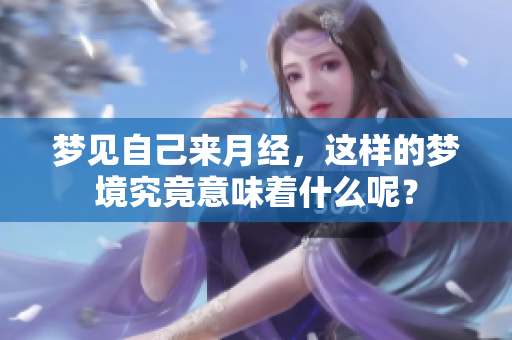 梦见自己来月经，这样的梦境究竟意味着什么呢？