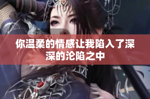 你温柔的情感让我陷入了深深的沦陷之中