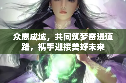 众志成城，共同筑梦奋进道路，携手迎接美好未来
