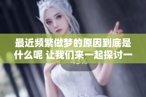 最近频繁做梦的原因到底是什么呢 让我们来一起探讨一下吧