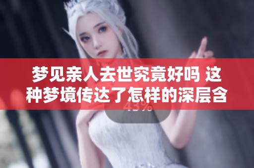 梦见亲人去世究竟好吗 这种梦境传达了怎样的深层含义呢