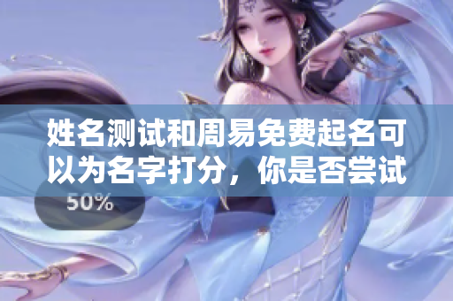 姓名测试和周易免费起名可以为名字打分，你是否尝试过这种方法呢