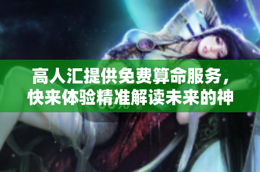 高人汇提供免费算命服务，快来体验精准解读未来的神奇之旅