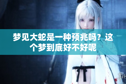 梦见大蛇是一种预兆吗？这个梦到底好不好呢