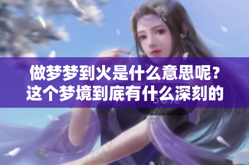 做梦梦到火是什么意思呢？这个梦境到底有什么深刻的含义呢？