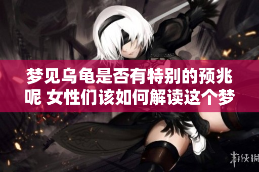 梦见乌龟是否有特别的预兆呢 女性们该如何解读这个梦境
