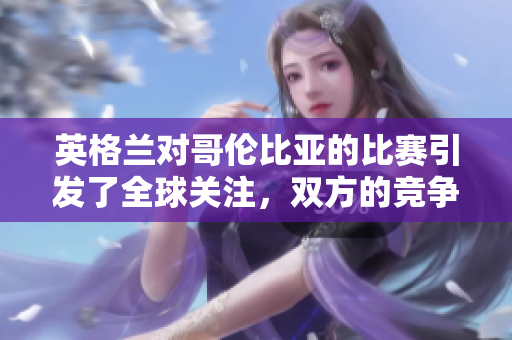 英格兰对哥伦比亚的比赛引发了全球关注，双方的竞争异常激烈