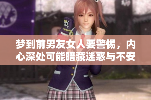 梦到前男友女人要警惕，内心深处可能暗藏迷惑与不安