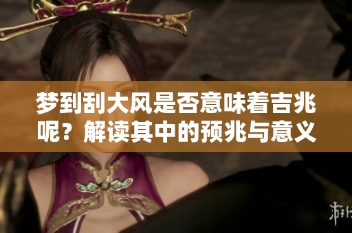 梦到刮大风是否意味着吉兆呢？解读其中的预兆与意义。