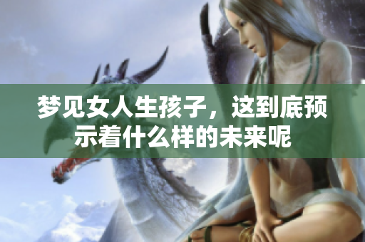 梦见女人生孩子，这到底预示着什么样的未来呢