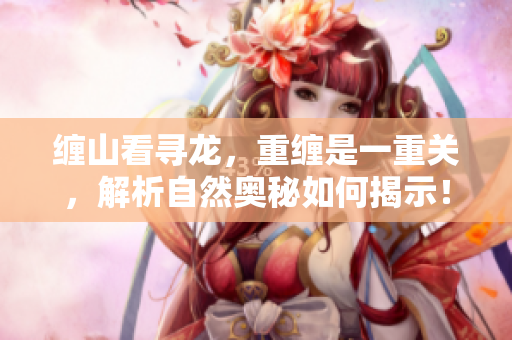 缠山看寻龙，重缠是一重关，解析自然奥秘如何揭示！