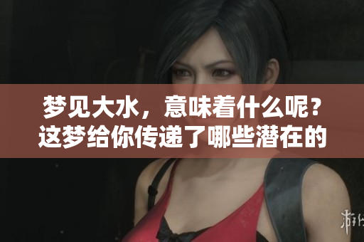 梦见大水，意味着什么呢？这梦给你传递了哪些潜在的含义呢？