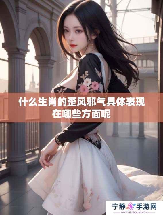 什么生肖的歪风邪气具体表现在哪些方面呢