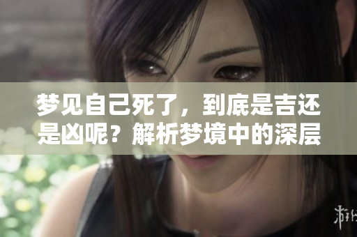 梦见自己死了，到底是吉还是凶呢？解析梦境中的深层含义
