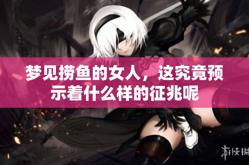 梦见捞鱼的女人，这究竟预示着什么样的征兆呢