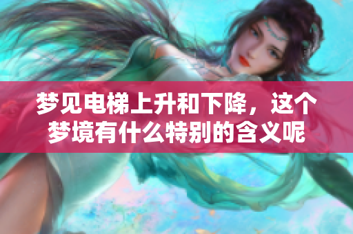 梦见电梯上升和下降，这个梦境有什么特别的含义呢