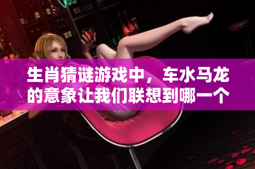 生肖猜谜游戏中，车水马龙的意象让我们联想到哪一个生肖呢