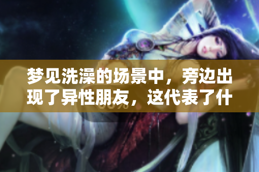 梦见洗澡的场景中，旁边出现了异性朋友，这代表了什么呢