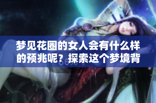 梦见花圈的女人会有什么样的预兆呢？探索这个梦境背后的深层含义。