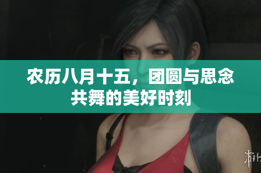 农历八月十五，团圆与思念共舞的美好时刻