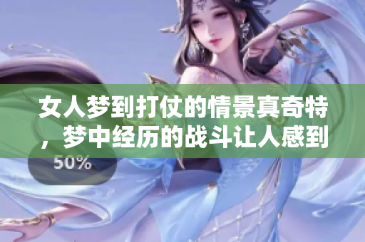 女人梦到打仗的情景真奇特，梦中经历的战斗让人感到惊讶