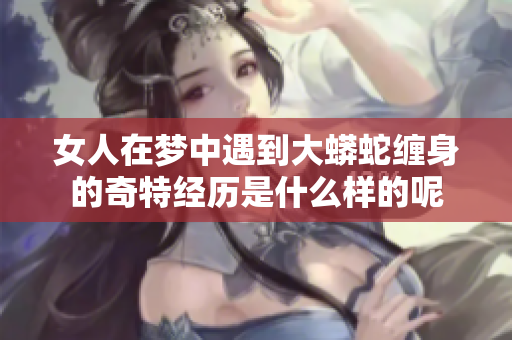 女人在梦中遇到大蟒蛇缠身的奇特经历是什么样的呢