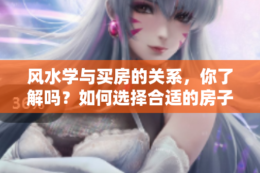 风水学与买房的关系，你了解吗？如何选择合适的房子风水？