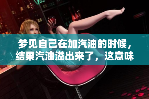 梦见自己在加汽油的时候，结果汽油溢出来了，这意味着什么呢