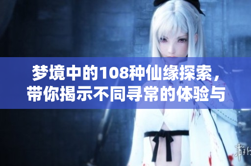 梦境中的108种仙缘探索，带你揭示不同寻常的体验与奇遇