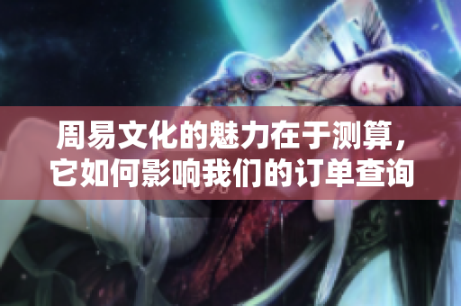 周易文化的魅力在于测算，它如何影响我们的订单查询呢