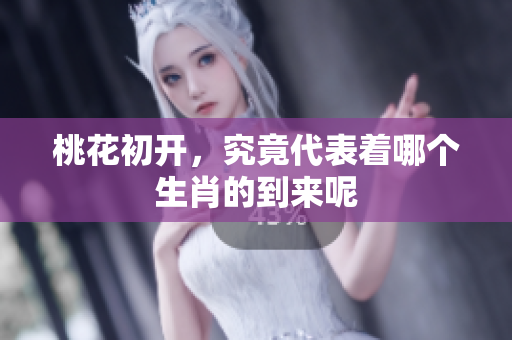 桃花初开，究竟代表着哪个生肖的到来呢