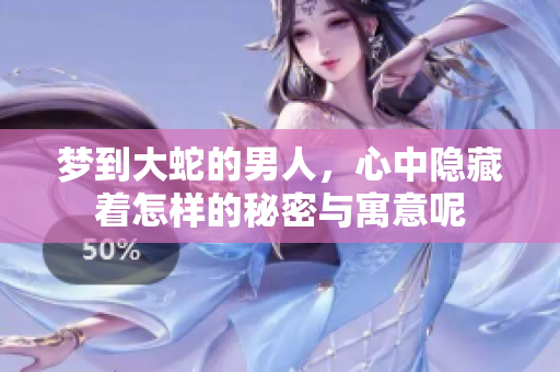 梦到大蛇的男人，心中隐藏着怎样的秘密与寓意呢
