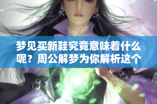 梦见买新鞋究竟意味着什么呢？周公解梦为你解析这个梦境的深意。