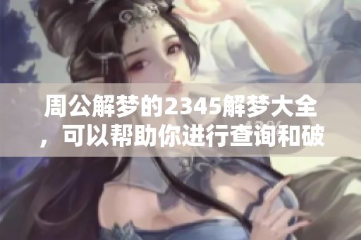 周公解梦的2345解梦大全，可以帮助你进行查询和破解梦境的秘密。