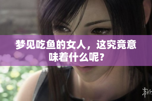 梦见吃鱼的女人，这究竟意味着什么呢？