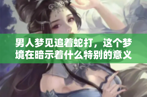 男人梦见追着蛇打，这个梦境在暗示着什么特别的意义呢