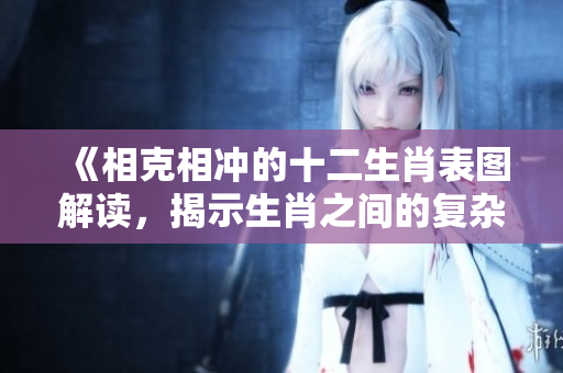 《相克相冲的十二生肖表图解读，揭示生肖之间的复杂关系》