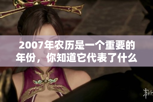 2007年农历是一个重要的年份，你知道它代表了什么吗？