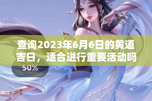 查询2023年6月6日的黄道吉日，适合进行重要活动吗